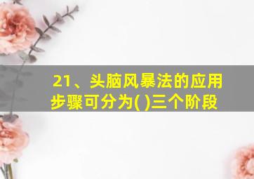 21、头脑风暴法的应用步骤可分为( )三个阶段